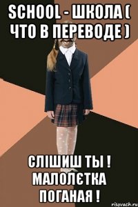 School - школа ( что в переводе ) Слішиш ты ! Малолєтка поганая !