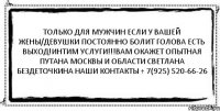 Только для мужчин если у вашей жены/девушки постоянно болит голова есть выход!Интим услуги!!!вам окажет опытная путана Москвы и области Светлана Бездеточкина наши контакты + 7(925) 520-66-26 