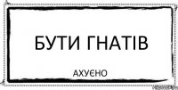 бути Гнатів Ахуєно