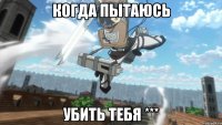 когда пытаюсь убить тебя ***