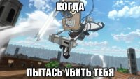 когда пытась убить тебя