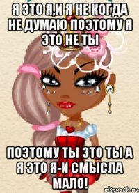 я это я,и я не когда не думаю поэтому я это не ты поэтому ты это ты а я это я-и смысла мало!