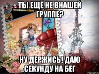 Ты ещё не внашей группе? Ну держись! Даю секунду на бег