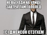 не выходи на улицу завтра, там гололед (с) Джейсон Стэтхем