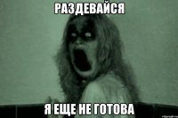 Раздевайся я еще не готова