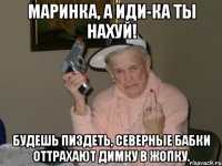 Маринка, а иди-ка ты НАХУЙ! Будешь пиздеть, северные бабки оттрахают Димку в жопку.