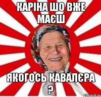 Каріна шо вже маєш якогось кавалєра ?