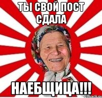 ТЫ СВОЙ ПОСТ СДАЛА НАЕБЩИЦА!!!