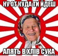 ну от куда ти йдеш апять в хлів сука