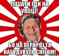 Пішати іди на уроці! бо на перирві тя нагодувуть снігом!