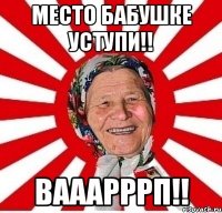 Место бабушке уступи!! Вааарррп!!