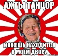 ах ты танцор можешь находится в моём двору