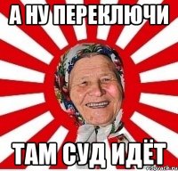 а ну переключи там суд идёт