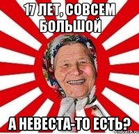 17 лет, совсем большой А НЕВЕСТА-ТО ЕСТЬ?