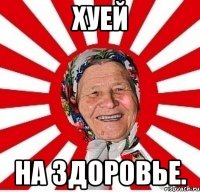 Хуей На здоровье.