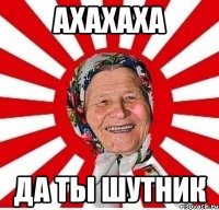 АХАХАХА ДА ТЫ ШУТНИК