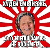 Худей емынэжь, А то тлепш замуж не возьмет!