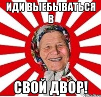 Иди выебываться в свой двор!