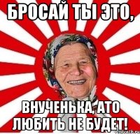 Бросай ты это, внученька, ато Любить не будет!