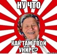 НУ ЧТО КАК ТАМ ТВОЙ УНИРС?