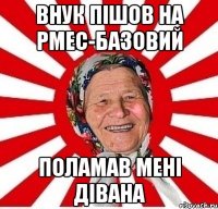 ВНУК ПІШОВ НА РМЕС-БАЗОВИЙ ПОЛАМАВ МЕНІ ДІВАНА