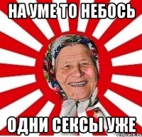 На уме то небось Одни сексы уже