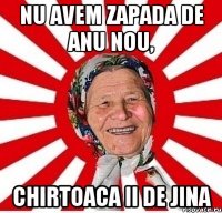 nu avem zapada de anu nou, chirtoaca ii de jina