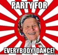 Party for everybody! Dance!