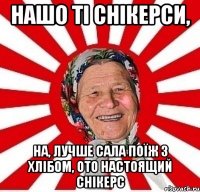 НАШО ТІ СНІКЕРСИ, НА, ЛУЧШЕ САЛА ПОЇЖ З ХЛІБОМ, ОТО НАСТОЯЩИЙ СНІКЕРС