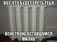 вот что будет греть тебя всю твою оставшуйся жизнь