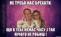 НЕ ТРЕБА НАС БРЕХАТИ, ЩО В ТЕБЕ НЕМАЄ ЧАСУ ,І ТАК НІЧОГО НЕ РОБИШ !