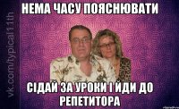 НЕМА ЧАСУ ПОЯСНЮВАТИ СІДАЙ ЗА УРОКИ І ЙДИ ДО РЕПЕТИТОРА