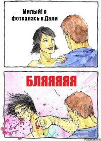 Милый! я фоткалась в Дали бляяяяя
