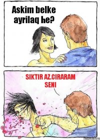 Askim belke ayrilaq he? Siktir az.ciraram seni