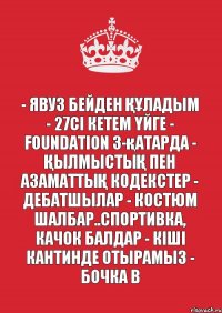 - Явуз бейден ҚҰладым - 27сІ кетем Үйге - Foundation 3-қатарда - ҚылмыстыҚ пен АзаматтыҚ кодекстер - Дебатшылар - Костюм шалбар..спортивка, качок балдар - КІшІ кантинде отырамыз - Бочка B