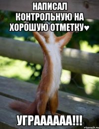 Написал контрольную на хорошую отметку♥ уграааааа!!!