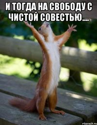 и тогда на свободу с чистой совестью.... 