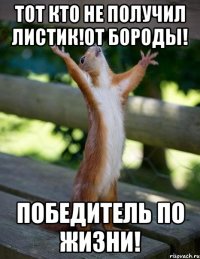 Тот кто не получил листик!От бороды! Победитель по жизни!