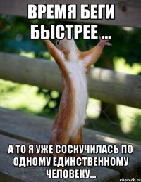 время беги быстрее ... а то я уже соскучилась по одному единственному человеку...