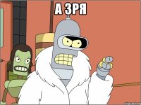 а зря 
