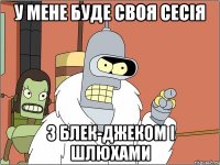 У мене буде своя сесія З блек-джеком і шлюхами
