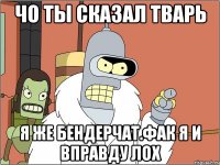 Чо ты сказал тварь Я же бендерчат.фак я и вправду лох