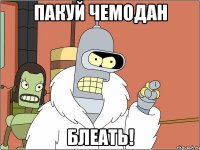 пакуй чемодан блеать!