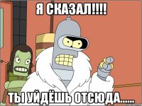 Я СКАЗАЛ!!!! ты уйдёшь отсюда......