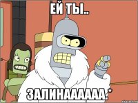 ей ты.. Залинаааааа.*