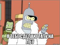  я тебе сделаю тату на лбу