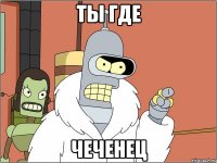 ТЫ ГДЕ ЧЕЧЕНЕЦ