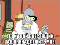  Ты и твой блестящий зад принадлежите мне!