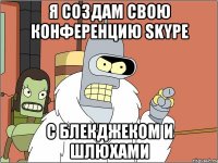 я создам свою конференцию skype с блекджеком и шлюхами