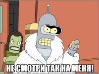  не смотри так на меня!